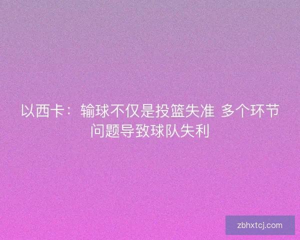 以西卡:输球不仅是投篮失准 多个环节问题导致球队失利 以西卡:输球不仅是投篮失准 多个环节问题导致球队失利