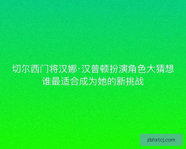 切尔西门将汉娜·汉普顿扮演角色大猜想谁最适合成为她的新挑战