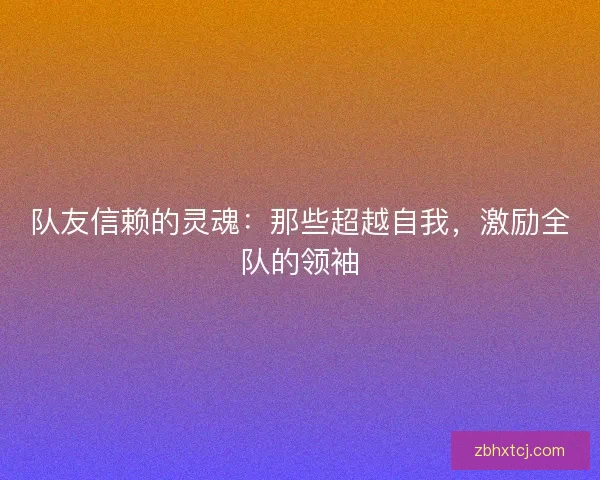 队友信赖的灵魂：那些超越自我，激励全队的领袖