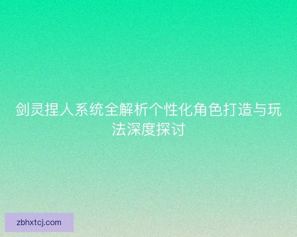 剑灵捏人系统全解析个性化角色打造与玩法深度探讨