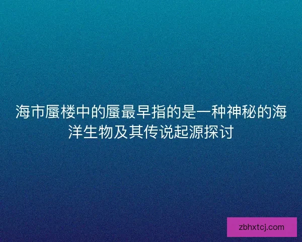 海市蜃楼中的蜃最早指的是一种神秘的海洋生物及其传说起源探讨