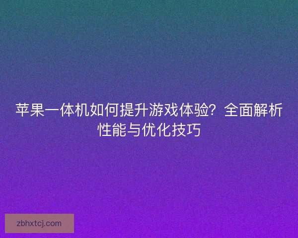 苹果一体机如何提升游戏体验？全面解析性能与优化技巧