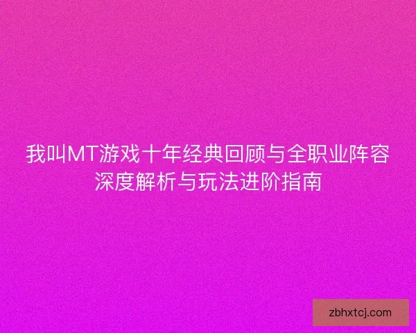 我叫MT游戏十年经典回顾与全职业阵容深度解析与玩法进阶指南